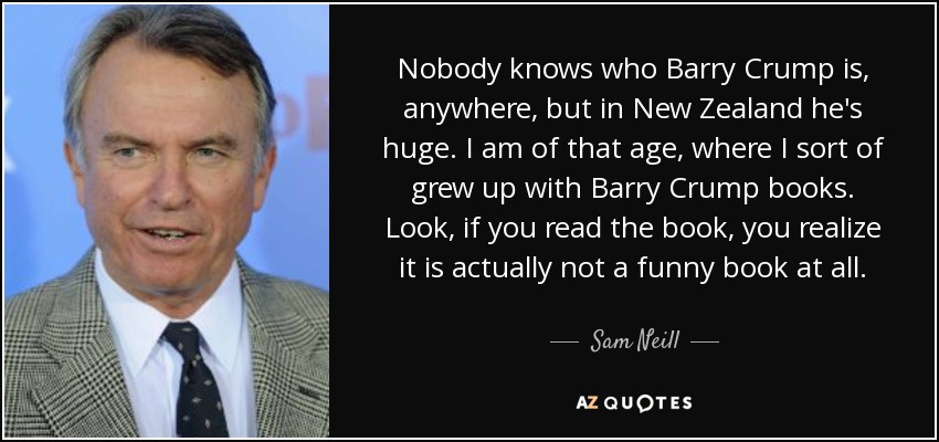Nobody knows who Barry Crump is, anywhere, but in New Zealand he's huge. I am of that age, where I sort of grew up with Barry Crump books. Look, if you read the book, you realize it is actually not a funny book at all. - Sam Neill