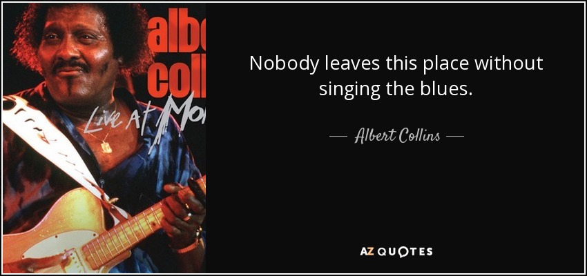 Nobody leaves this place without singing the blues. - Albert Collins