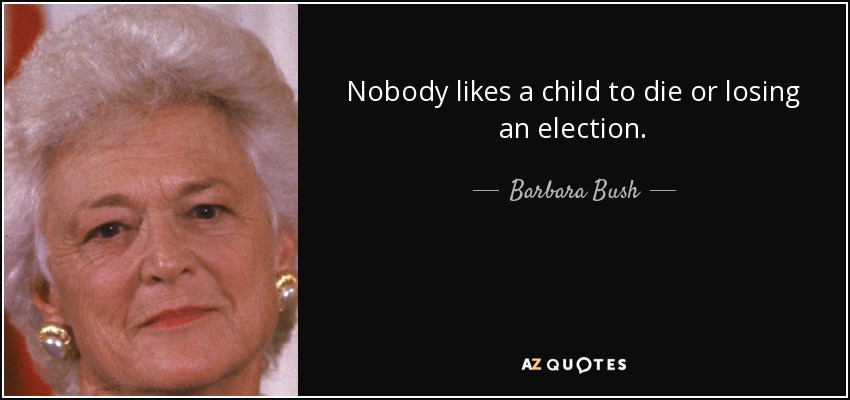 Nobody likes a child to die or losing an election. - Barbara Bush