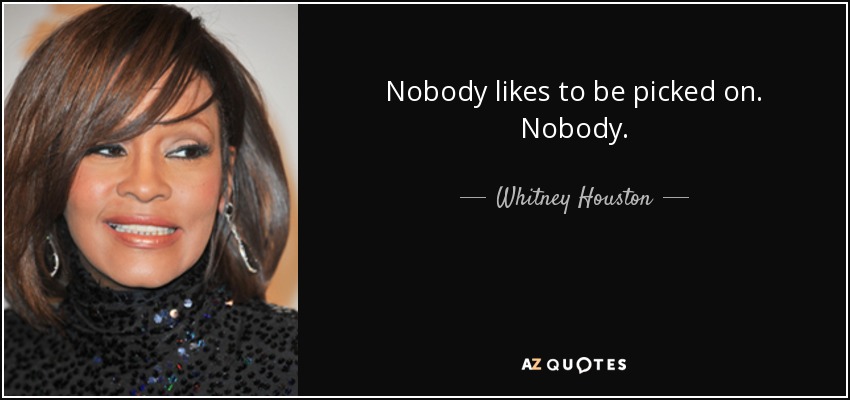 Nobody likes to be picked on. Nobody. - Whitney Houston