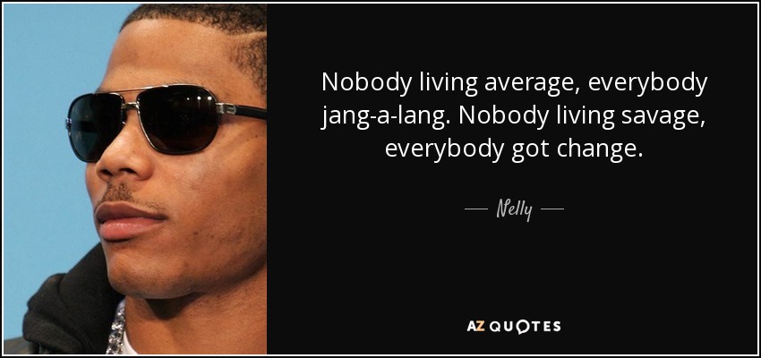 Nobody living average, everybody jang-a-lang. Nobody living savage, everybody got change. - Nelly