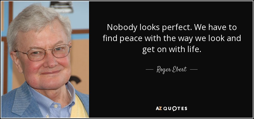 Nobody looks perfect. We have to find peace with the way we look and get on with life. - Roger Ebert