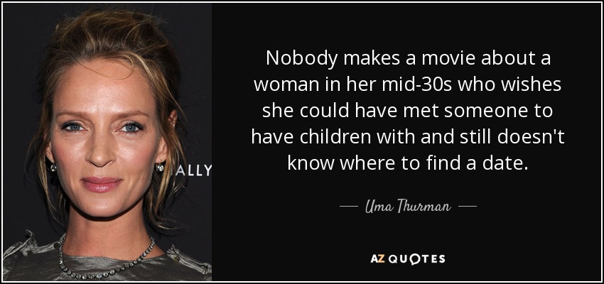 Nobody makes a movie about a woman in her mid-30s who wishes she could have met someone to have children with and still doesn't know where to find a date. - Uma Thurman