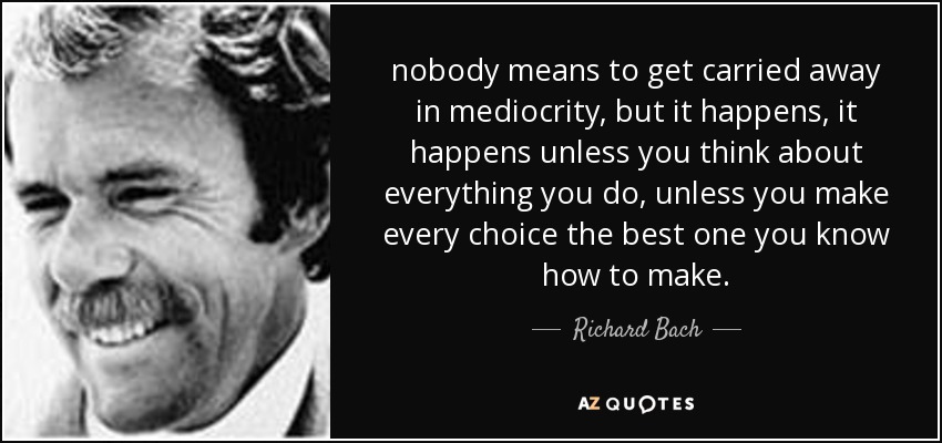 nobody means to get carried away in mediocrity, but it happens, it happens unless you think about everything you do, unless you make every choice the best one you know how to make. - Richard Bach