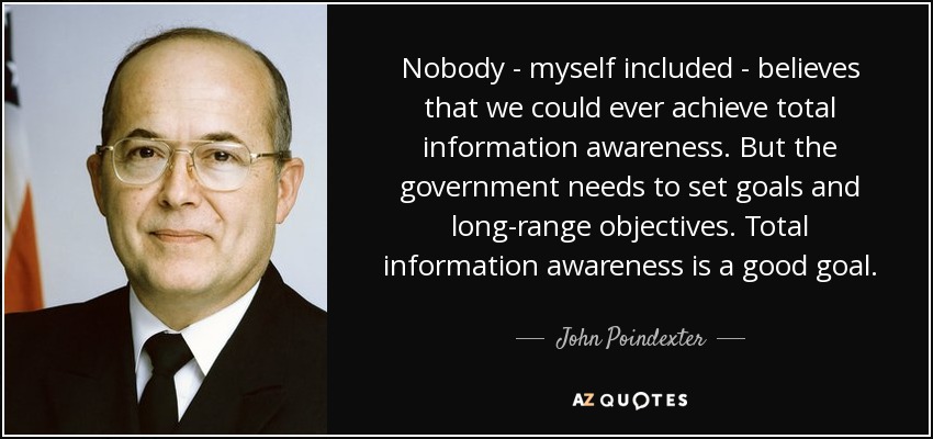 Nobody - myself included - believes that we could ever achieve total information awareness. But the government needs to set goals and long-range objectives. Total information awareness is a good goal. - John Poindexter