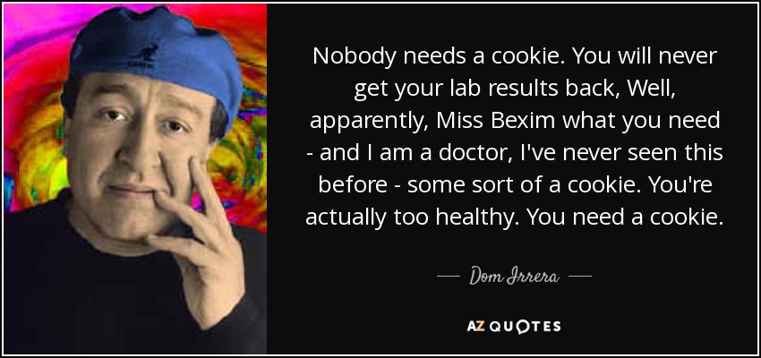 Nobody needs a cookie. You will never get your lab results back, Well, apparently, Miss Bexim what you need - and I am a doctor, I've never seen this before - some sort of a cookie. You're actually too healthy. You need a cookie. - Dom Irrera