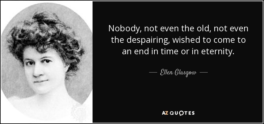 Nobody, not even the old, not even the despairing, wished to come to an end in time or in eternity. - Ellen Glasgow