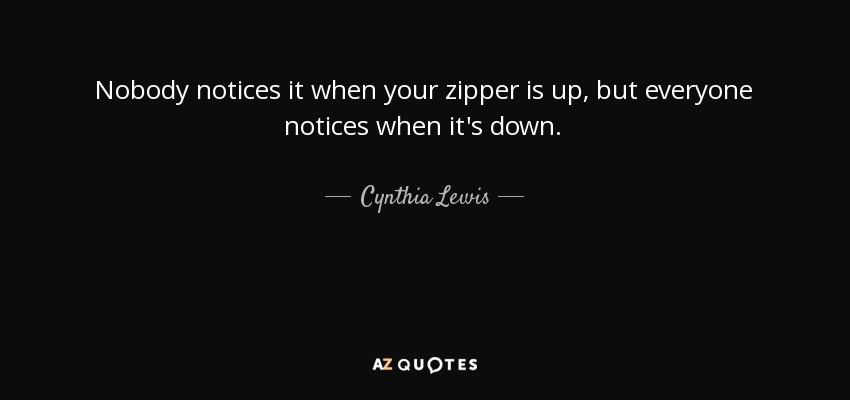 Nobody notices it when your zipper is up, but everyone notices when it's down. - Cynthia Lewis