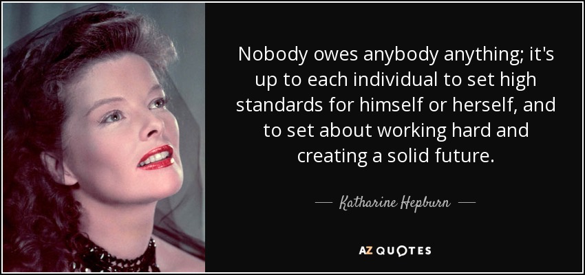 Nobody owes anybody anything; it's up to each individual to set high standards for himself or herself, and to set about working hard and creating a solid future. - Katharine Hepburn