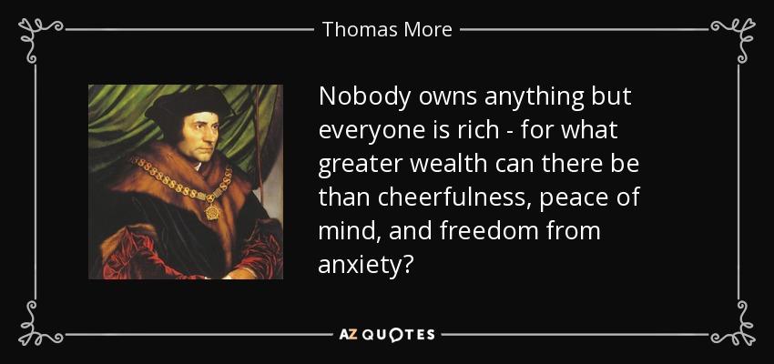 Nobody owns anything but everyone is rich - for what greater wealth can there be than cheerfulness, peace of mind, and freedom from anxiety? - Thomas More