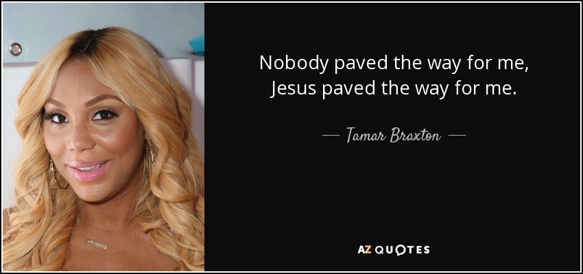 Nobody paved the way for me, Jesus paved the way for me. - Tamar Braxton