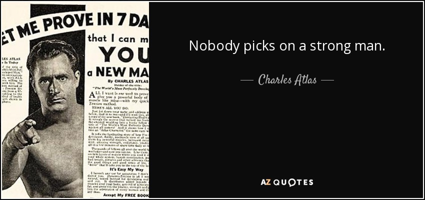 Nobody picks on a strong man. - Charles Atlas