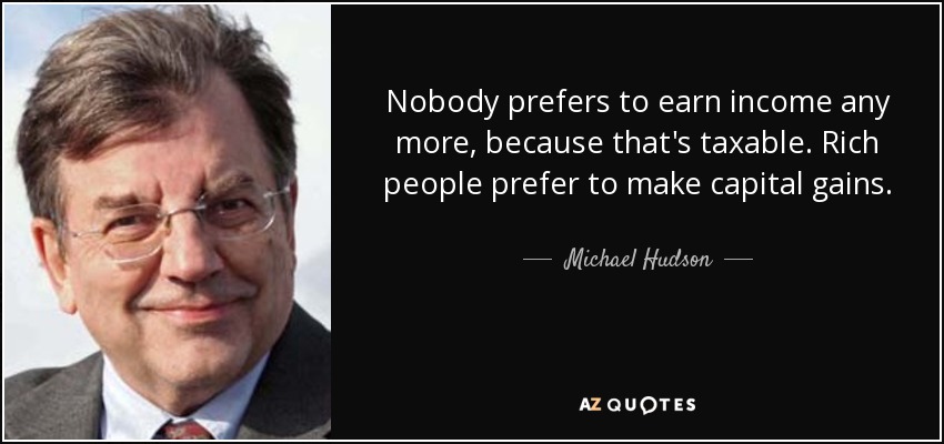 Nobody prefers to earn income any more, because that's taxable. Rich people prefer to make capital gains. - Michael Hudson