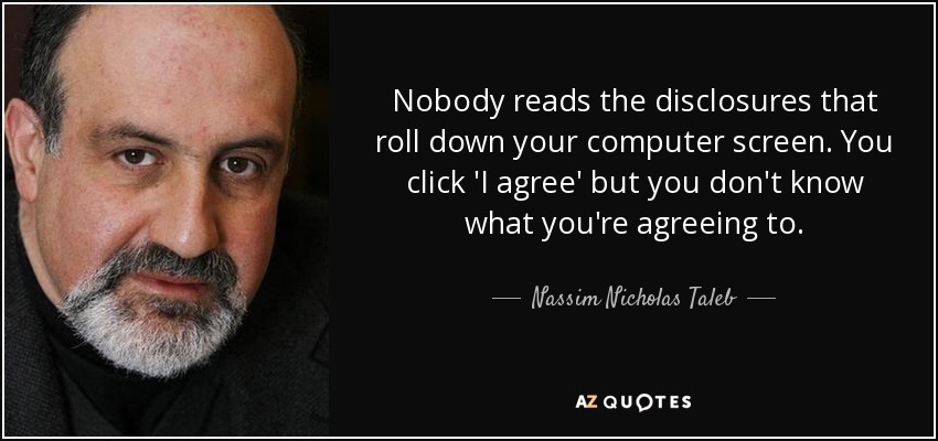 Nobody reads the disclosures that roll down your computer screen. You click 'I agree' but you don't know what you're agreeing to. - Nassim Nicholas Taleb