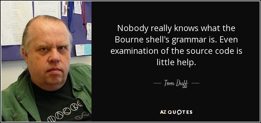 Nobody really knows what the Bourne shell's grammar is. Even examination of the source code is little help. - Tom Duff