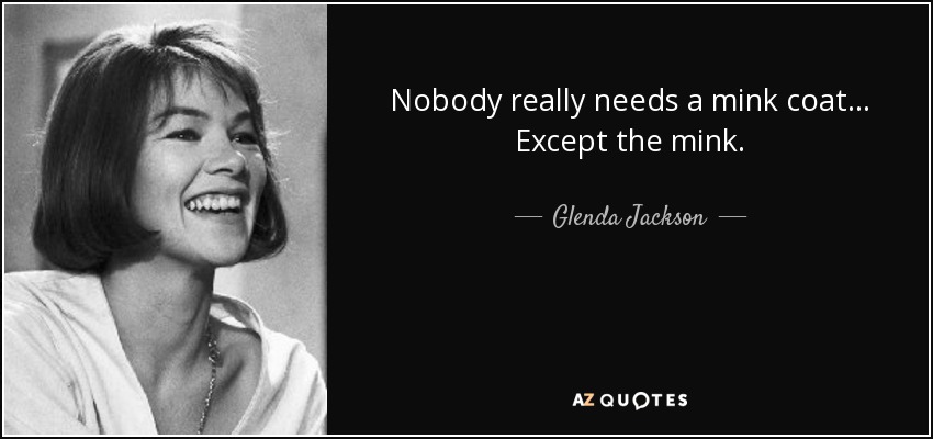 Nobody really needs a mink coat... Except the mink. - Glenda Jackson