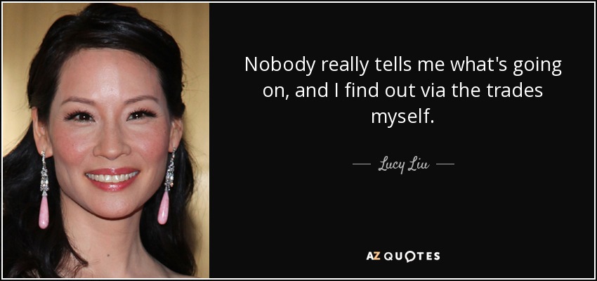 Nobody really tells me what's going on, and I find out via the trades myself. - Lucy Liu