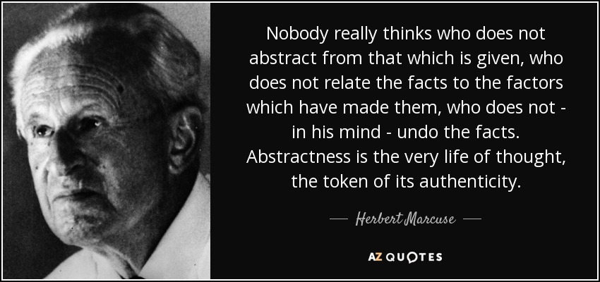 Nobody really thinks who does not abstract from that which is given, who does not relate the facts to the factors which have made them, who does not - in his mind - undo the facts. Abstractness is the very life of thought, the token of its authenticity. - Herbert Marcuse