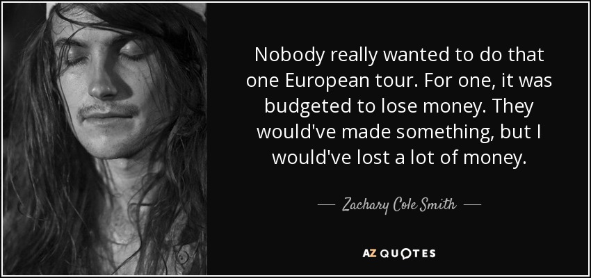 Nobody really wanted to do that one European tour. For one, it was budgeted to lose money. They would've made something, but I would've lost a lot of money. - Zachary Cole Smith