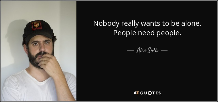 Nobody really wants to be alone. People need people. - Alec Soth