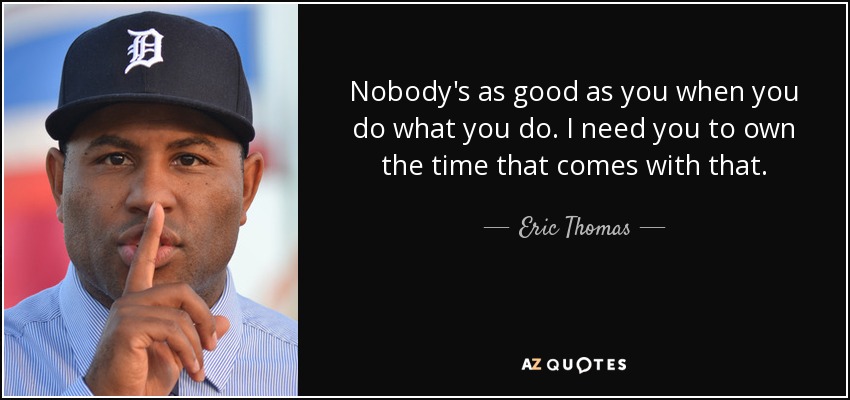 Nobody's as good as you when you do what you do. I need you to own the time that comes with that. - Eric Thomas