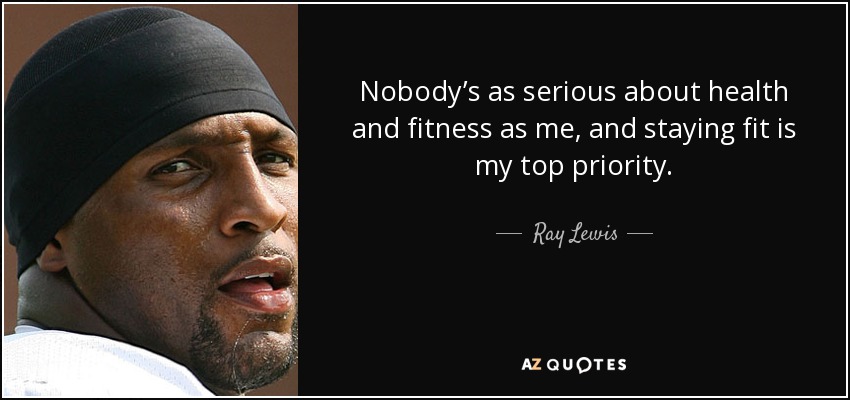 Nobody’s as serious about health and fitness as me, and staying fit is my top priority. - Ray Lewis