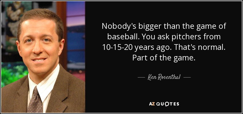 Nobody's bigger than the game of baseball. You ask pitchers from 10-15-20 years ago. That's normal. Part of the game. - Ken Rosenthal