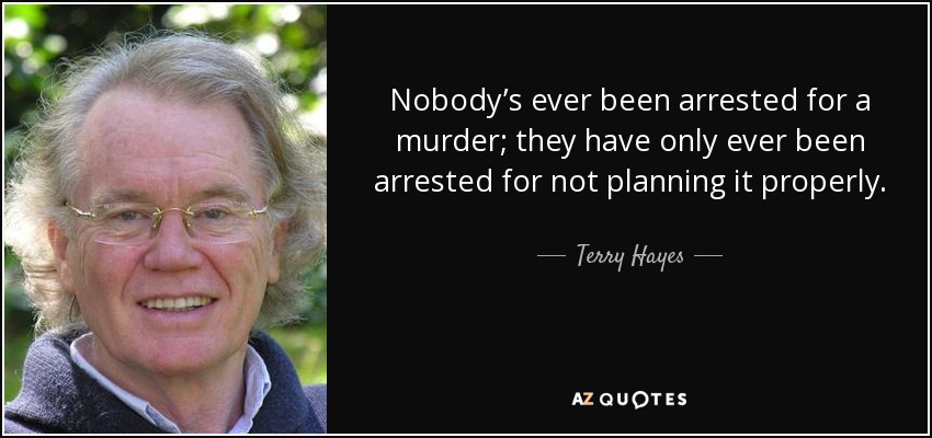 Nobody’s ever been arrested for a murder; they have only ever been arrested for not planning it properly. - Terry Hayes
