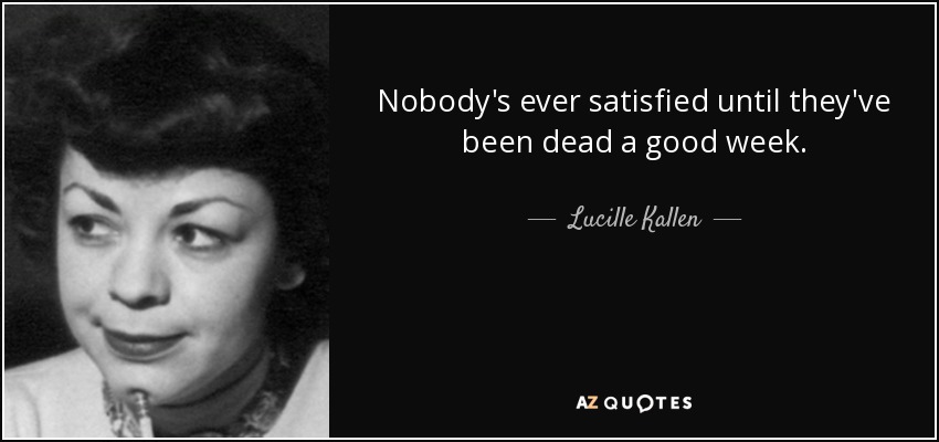 Nobody's ever satisfied until they've been dead a good week. - Lucille Kallen