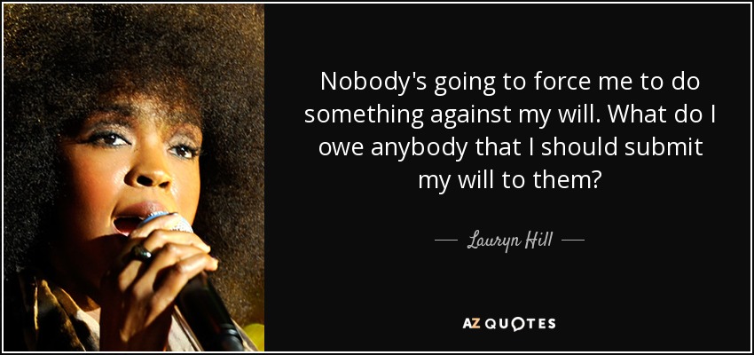 Nobody's going to force me to do something against my will. What do I owe anybody that I should submit my will to them? - Lauryn Hill