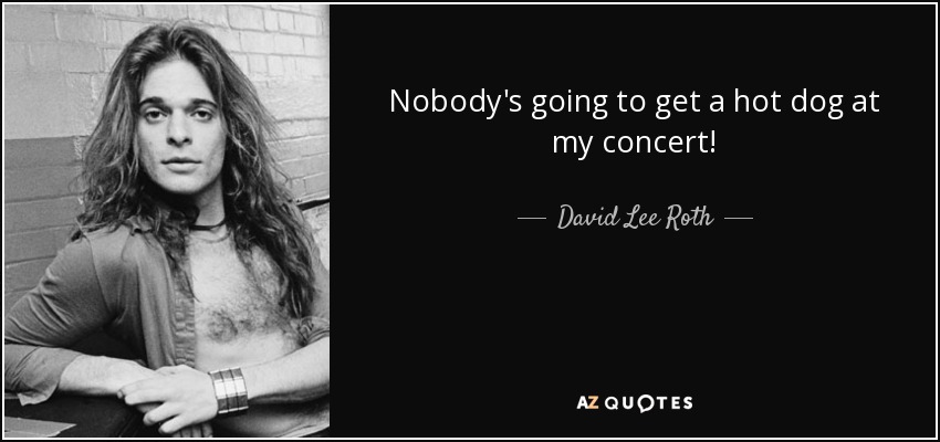Nobody's going to get a hot dog at my concert! - David Lee Roth