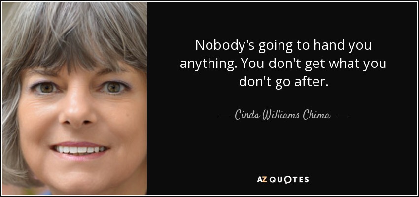 Nobody's going to hand you anything. You don't get what you don't go after. - Cinda Williams Chima