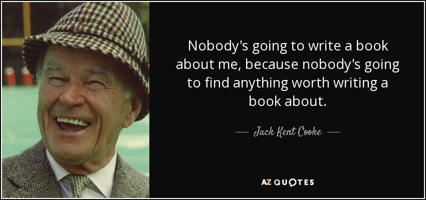 Nobody's going to write a book about me, because nobody's going to find anything worth writing a book about. - Jack Kent Cooke