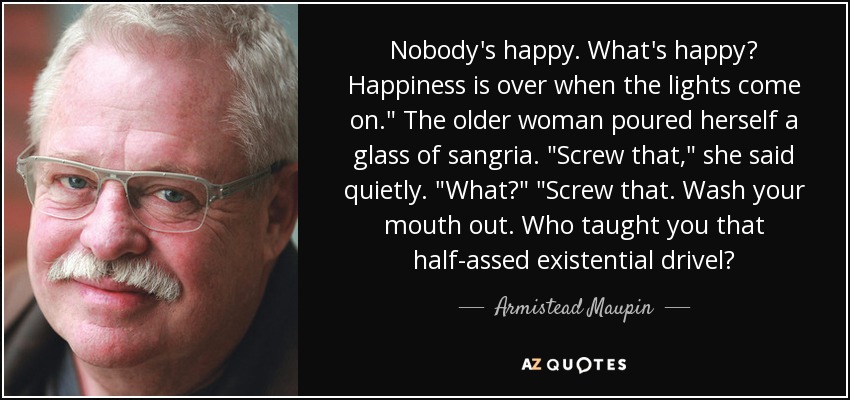 Nobody's happy. What's happy? Happiness is over when the lights come on.