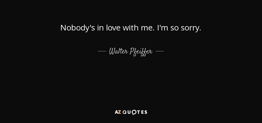 Nobody's in love with me. I'm so sorry. - Walter Pfeiffer