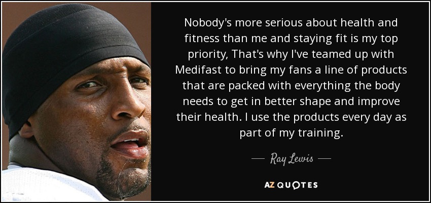 Nobody's more serious about health and fitness than me and staying fit is my top priority, That's why I've teamed up with Medifast to bring my fans a line of products that are packed with everything the body needs to get in better shape and improve their health. I use the products every day as part of my training. - Ray Lewis