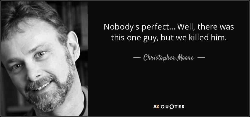 Nobody's perfect... Well, there was this one guy, but we killed him. - Christopher Moore