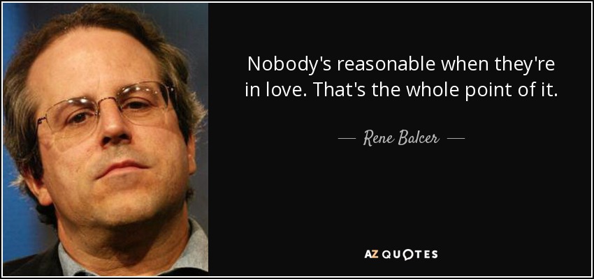 Nobody's reasonable when they're in love. That's the whole point of it. - Rene Balcer