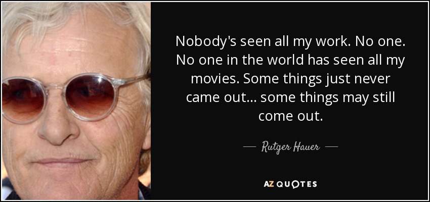 Nobody's seen all my work. No one. No one in the world has seen all my movies. Some things just never came out... some things may still come out. - Rutger Hauer