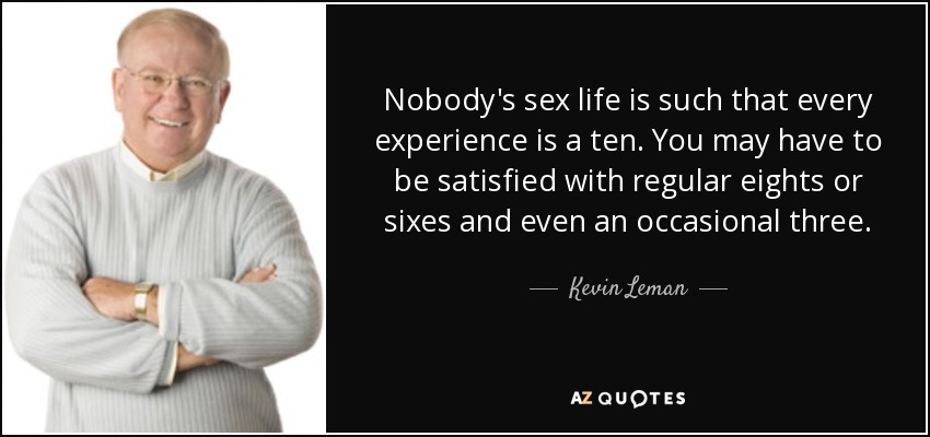 Nobody's sex life is such that every experience is a ten. You may have to be satisfied with regular eights or sixes and even an occasional three. - Kevin Leman