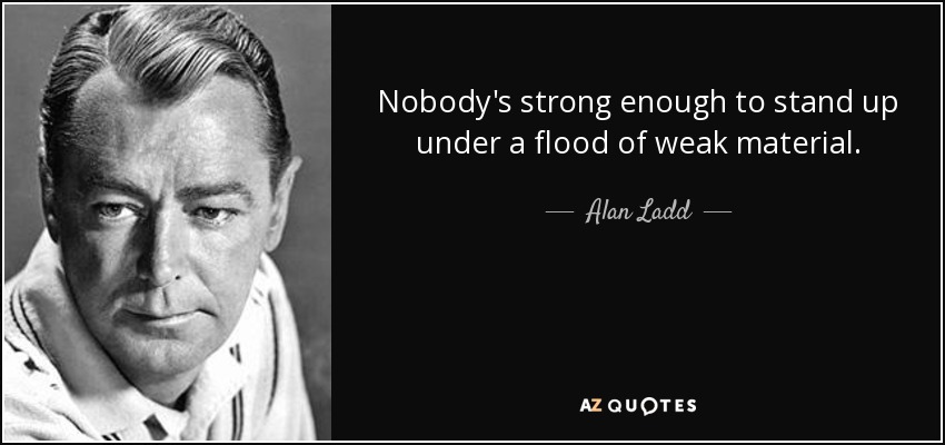Nobody's strong enough to stand up under a flood of weak material. - Alan Ladd