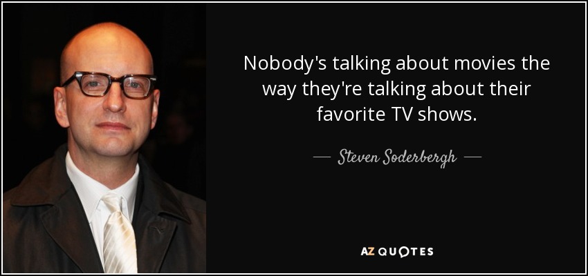 Nobody's talking about movies the way they're talking about their favorite TV shows. - Steven Soderbergh