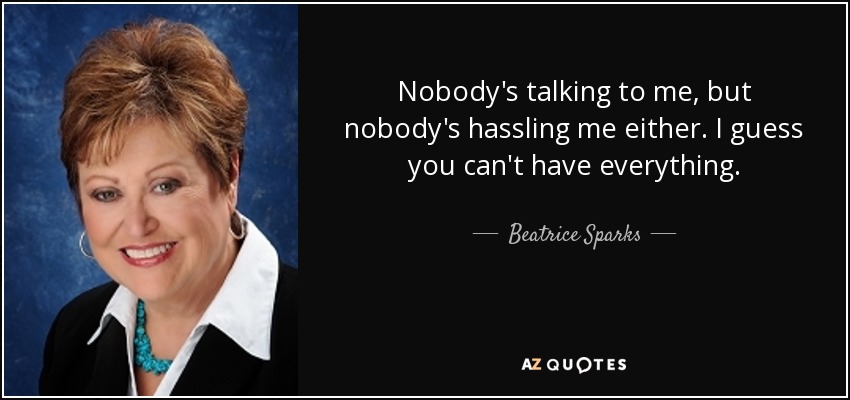 Nobody's talking to me, but nobody's hassling me either. I guess you can't have everything. - Beatrice Sparks