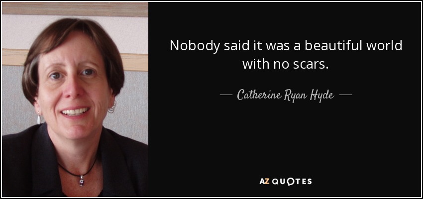 Nobody said it was a beautiful world with no scars. - Catherine Ryan Hyde