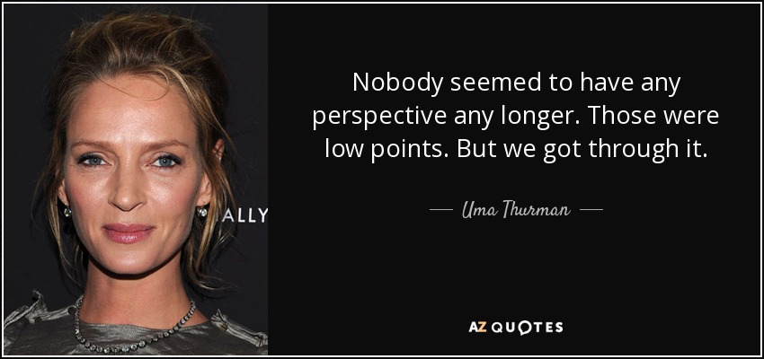 Nobody seemed to have any perspective any longer. Those were low points. But we got through it. - Uma Thurman