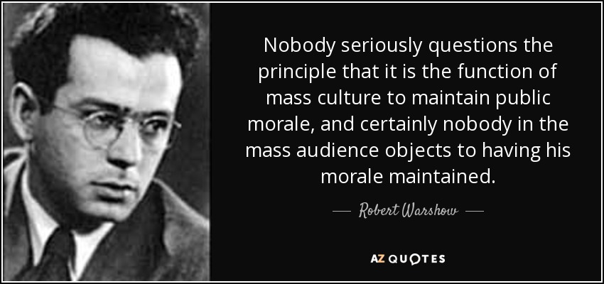 Nobody seriously questions the principle that it is the function of mass culture to maintain public morale, and certainly nobody in the mass audience objects to having his morale maintained. - Robert Warshow