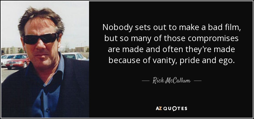 Nobody sets out to make a bad film, but so many of those compromises are made and often they're made because of vanity, pride and ego. - Rick McCallum