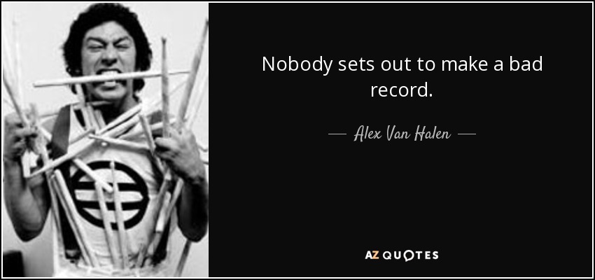 Nobody sets out to make a bad record. - Alex Van Halen