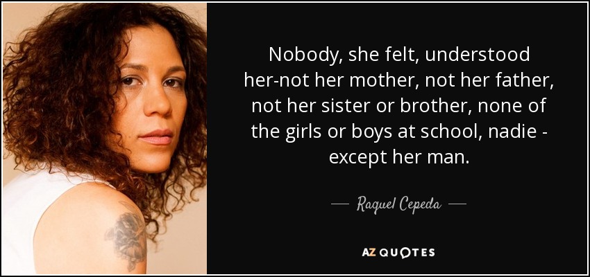 Nobody, she felt, understood her-not her mother, not her father, not her sister or brother, none of the girls or boys at school, nadie - except her man. - Raquel Cepeda