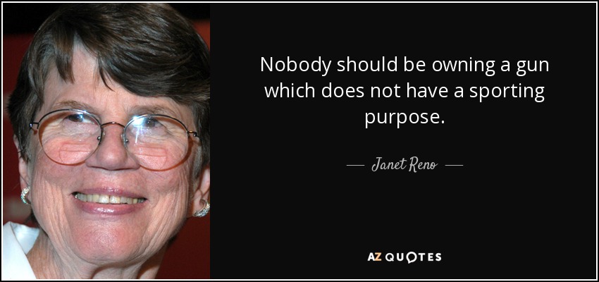 Nobody should be owning a gun which does not have a sporting purpose. - Janet Reno